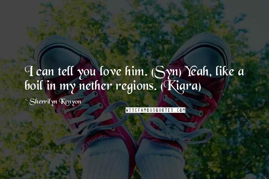 Sherrilyn Kenyon Quotes: I can tell you love him. (Syn) Yeah, like a boil in my nether regions. (Kiara)