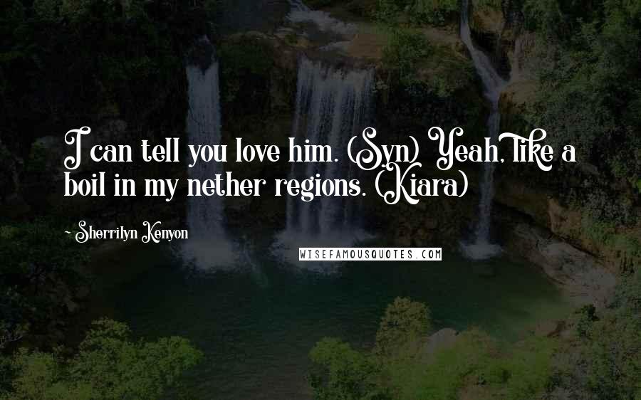 Sherrilyn Kenyon Quotes: I can tell you love him. (Syn) Yeah, like a boil in my nether regions. (Kiara)