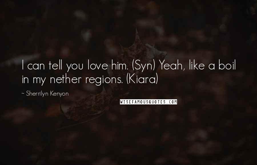 Sherrilyn Kenyon Quotes: I can tell you love him. (Syn) Yeah, like a boil in my nether regions. (Kiara)