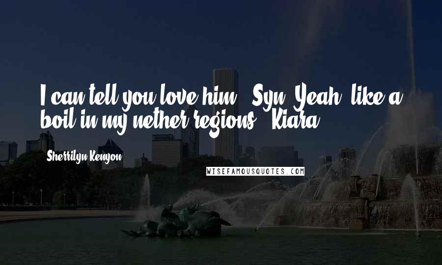 Sherrilyn Kenyon Quotes: I can tell you love him. (Syn) Yeah, like a boil in my nether regions. (Kiara)