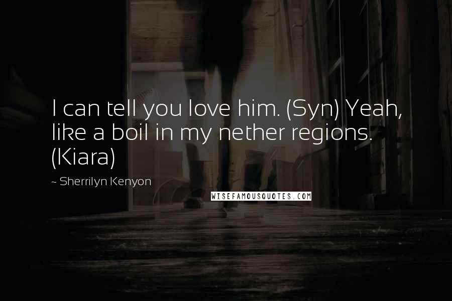 Sherrilyn Kenyon Quotes: I can tell you love him. (Syn) Yeah, like a boil in my nether regions. (Kiara)