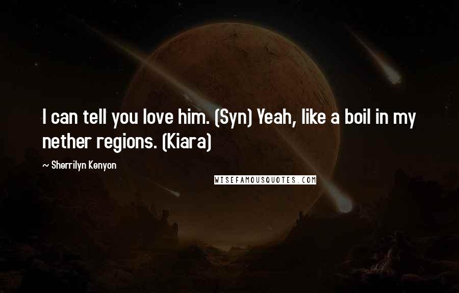 Sherrilyn Kenyon Quotes: I can tell you love him. (Syn) Yeah, like a boil in my nether regions. (Kiara)