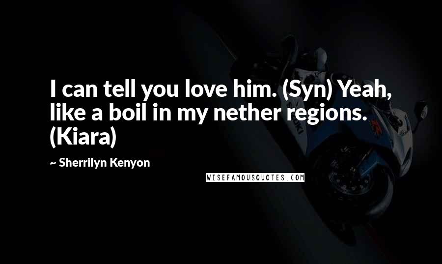 Sherrilyn Kenyon Quotes: I can tell you love him. (Syn) Yeah, like a boil in my nether regions. (Kiara)