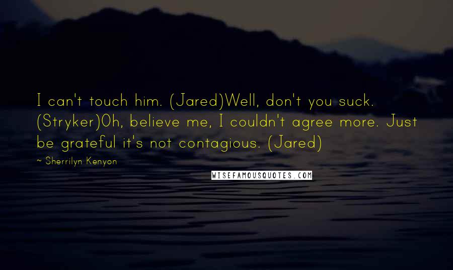 Sherrilyn Kenyon Quotes: I can't touch him. (Jared)Well, don't you suck. (Stryker)Oh, believe me, I couldn't agree more. Just be grateful it's not contagious. (Jared)