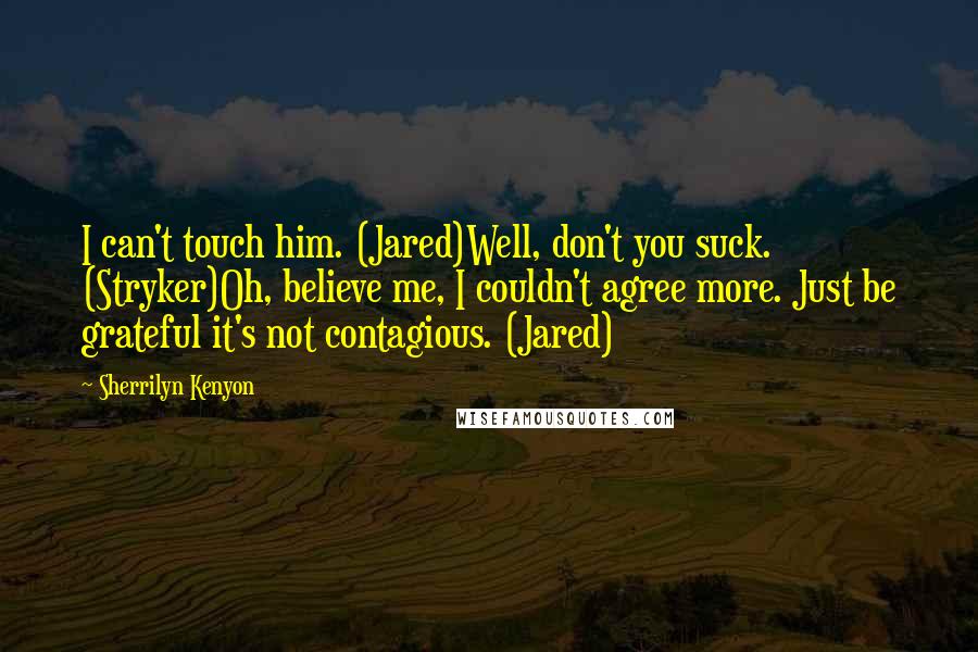 Sherrilyn Kenyon Quotes: I can't touch him. (Jared)Well, don't you suck. (Stryker)Oh, believe me, I couldn't agree more. Just be grateful it's not contagious. (Jared)
