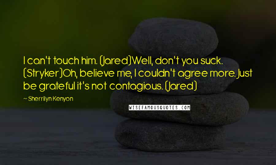 Sherrilyn Kenyon Quotes: I can't touch him. (Jared)Well, don't you suck. (Stryker)Oh, believe me, I couldn't agree more. Just be grateful it's not contagious. (Jared)