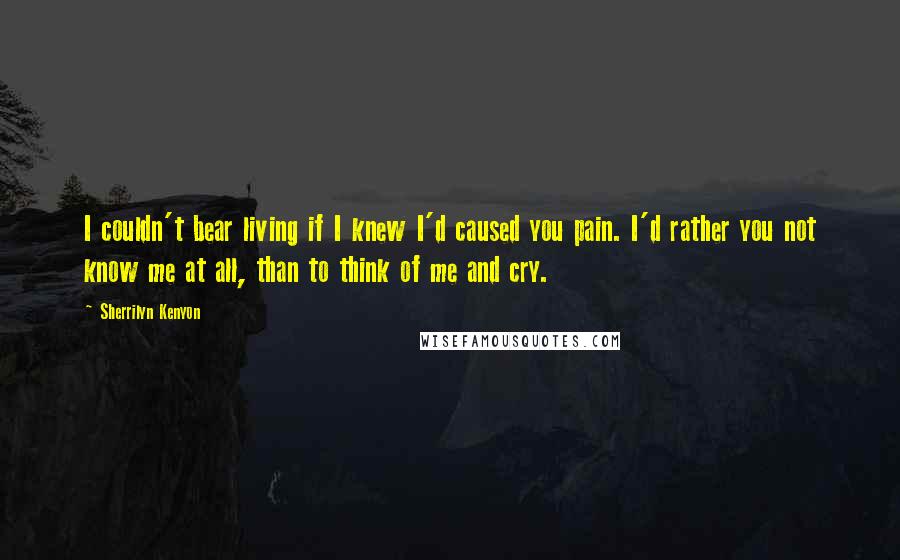 Sherrilyn Kenyon Quotes: I couldn't bear living if I knew I'd caused you pain. I'd rather you not know me at all, than to think of me and cry.