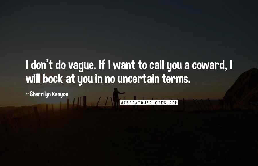 Sherrilyn Kenyon Quotes: I don't do vague. If I want to call you a coward, I will bock at you in no uncertain terms.