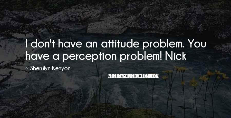 Sherrilyn Kenyon Quotes: I don't have an attitude problem. You have a perception problem! Nick