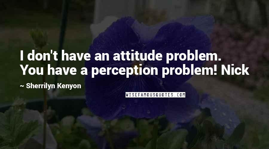 Sherrilyn Kenyon Quotes: I don't have an attitude problem. You have a perception problem! Nick