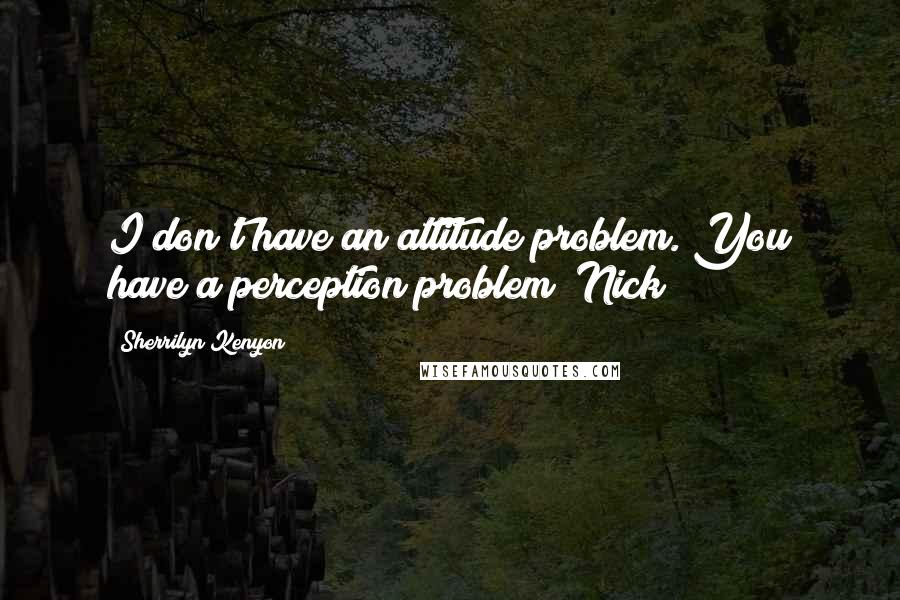 Sherrilyn Kenyon Quotes: I don't have an attitude problem. You have a perception problem! Nick