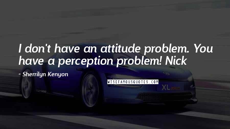 Sherrilyn Kenyon Quotes: I don't have an attitude problem. You have a perception problem! Nick