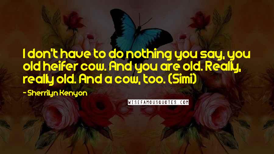 Sherrilyn Kenyon Quotes: I don't have to do nothing you say, you old heifer cow. And you are old. Really, really old. And a cow, too. (Simi)