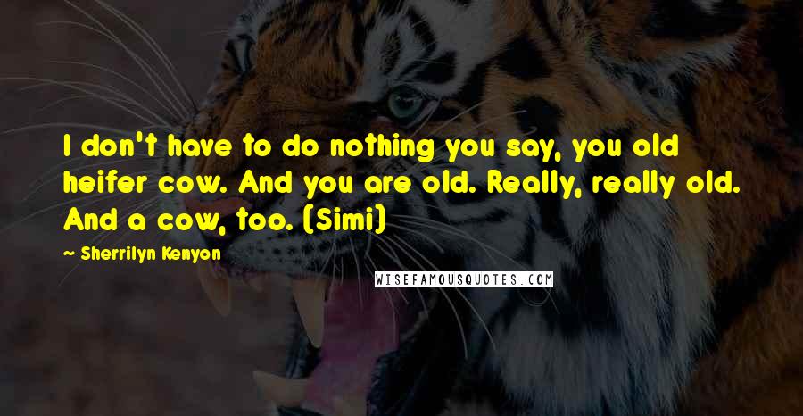 Sherrilyn Kenyon Quotes: I don't have to do nothing you say, you old heifer cow. And you are old. Really, really old. And a cow, too. (Simi)