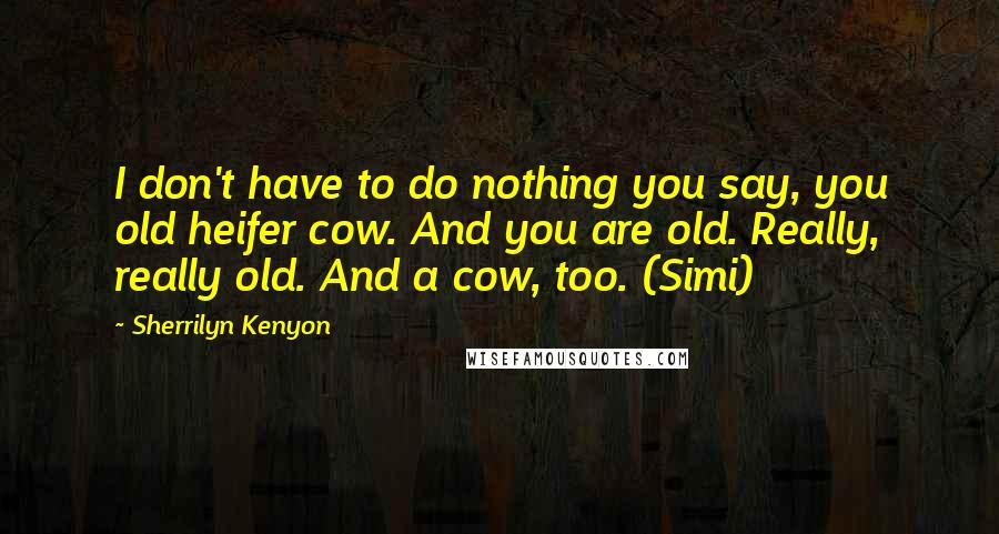 Sherrilyn Kenyon Quotes: I don't have to do nothing you say, you old heifer cow. And you are old. Really, really old. And a cow, too. (Simi)