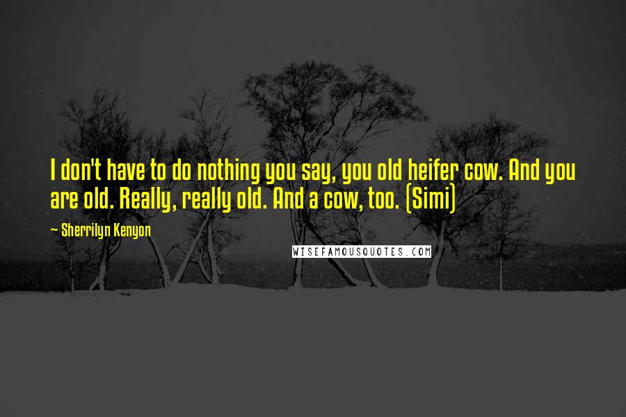 Sherrilyn Kenyon Quotes: I don't have to do nothing you say, you old heifer cow. And you are old. Really, really old. And a cow, too. (Simi)