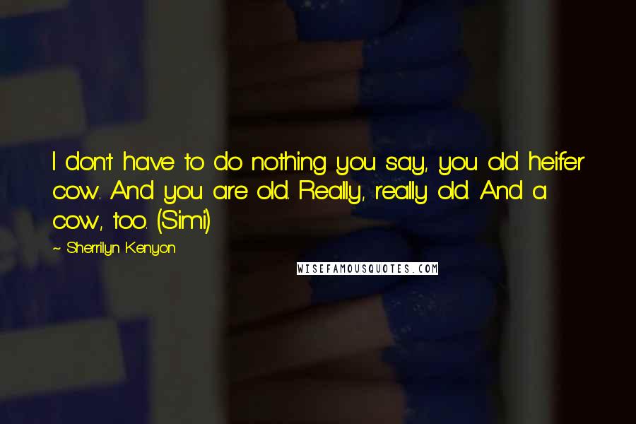 Sherrilyn Kenyon Quotes: I don't have to do nothing you say, you old heifer cow. And you are old. Really, really old. And a cow, too. (Simi)