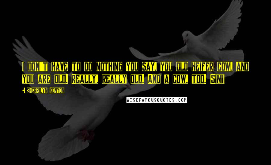 Sherrilyn Kenyon Quotes: I don't have to do nothing you say, you old heifer cow. And you are old. Really, really old. And a cow, too. (Simi)