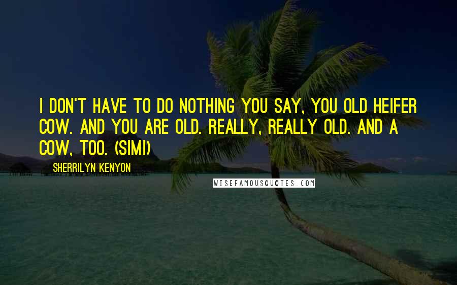 Sherrilyn Kenyon Quotes: I don't have to do nothing you say, you old heifer cow. And you are old. Really, really old. And a cow, too. (Simi)