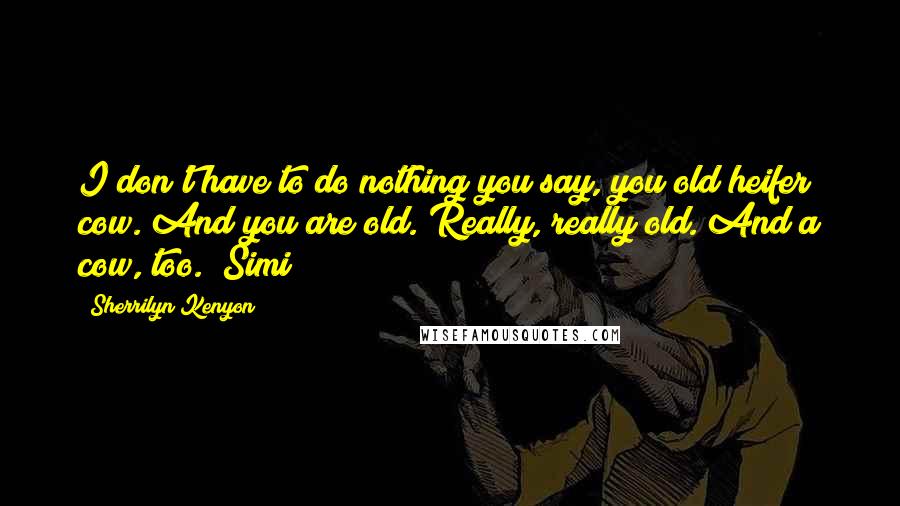 Sherrilyn Kenyon Quotes: I don't have to do nothing you say, you old heifer cow. And you are old. Really, really old. And a cow, too. (Simi)