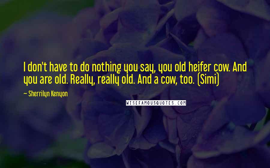 Sherrilyn Kenyon Quotes: I don't have to do nothing you say, you old heifer cow. And you are old. Really, really old. And a cow, too. (Simi)