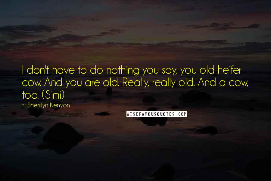 Sherrilyn Kenyon Quotes: I don't have to do nothing you say, you old heifer cow. And you are old. Really, really old. And a cow, too. (Simi)