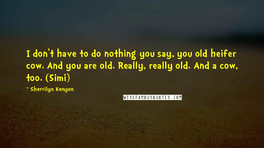 Sherrilyn Kenyon Quotes: I don't have to do nothing you say, you old heifer cow. And you are old. Really, really old. And a cow, too. (Simi)