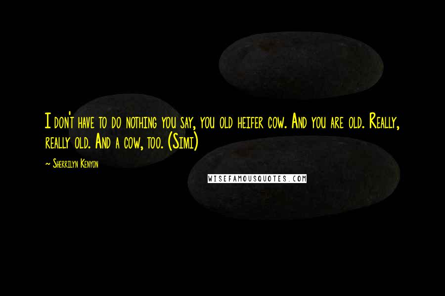 Sherrilyn Kenyon Quotes: I don't have to do nothing you say, you old heifer cow. And you are old. Really, really old. And a cow, too. (Simi)