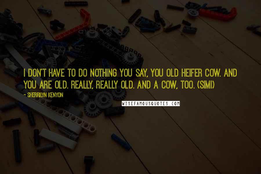 Sherrilyn Kenyon Quotes: I don't have to do nothing you say, you old heifer cow. And you are old. Really, really old. And a cow, too. (Simi)