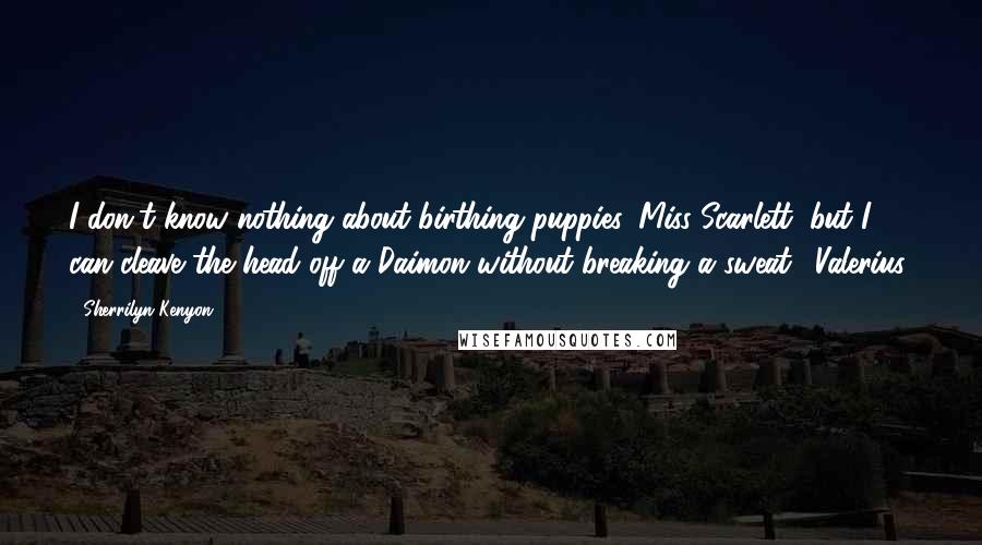 Sherrilyn Kenyon Quotes: I don't know nothing about birthing puppies, Miss Scarlett, but I can cleave the head off a Daimon without breaking a sweat. (Valerius)