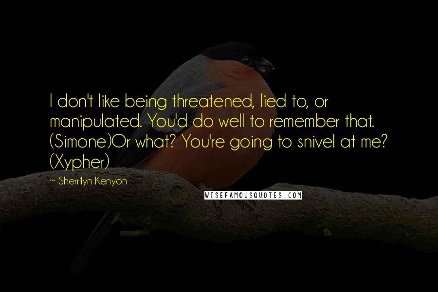 Sherrilyn Kenyon Quotes: I don't like being threatened, lied to, or manipulated. You'd do well to remember that. (Simone)Or what? You're going to snivel at me? (Xypher)