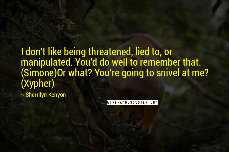 Sherrilyn Kenyon Quotes: I don't like being threatened, lied to, or manipulated. You'd do well to remember that. (Simone)Or what? You're going to snivel at me? (Xypher)