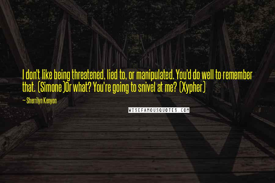 Sherrilyn Kenyon Quotes: I don't like being threatened, lied to, or manipulated. You'd do well to remember that. (Simone)Or what? You're going to snivel at me? (Xypher)