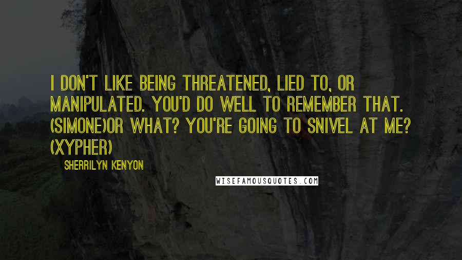 Sherrilyn Kenyon Quotes: I don't like being threatened, lied to, or manipulated. You'd do well to remember that. (Simone)Or what? You're going to snivel at me? (Xypher)