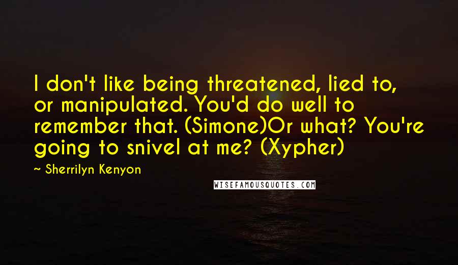 Sherrilyn Kenyon Quotes: I don't like being threatened, lied to, or manipulated. You'd do well to remember that. (Simone)Or what? You're going to snivel at me? (Xypher)