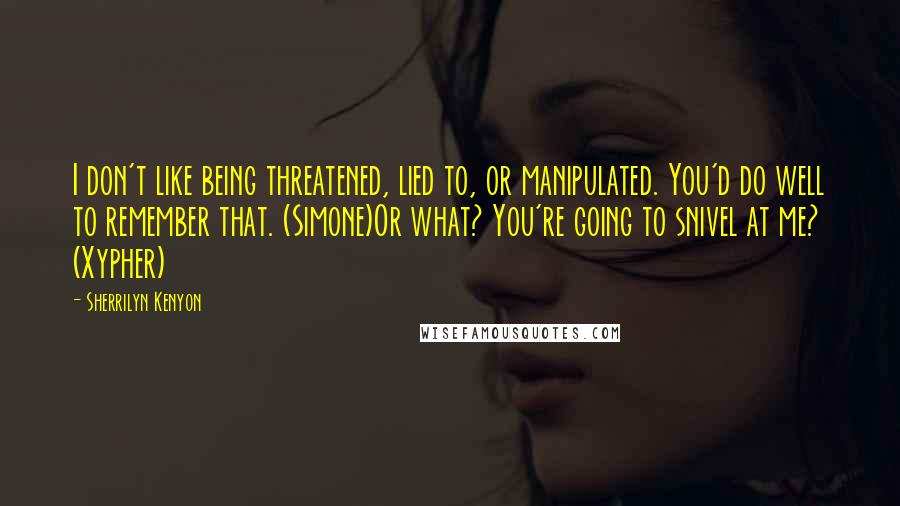 Sherrilyn Kenyon Quotes: I don't like being threatened, lied to, or manipulated. You'd do well to remember that. (Simone)Or what? You're going to snivel at me? (Xypher)