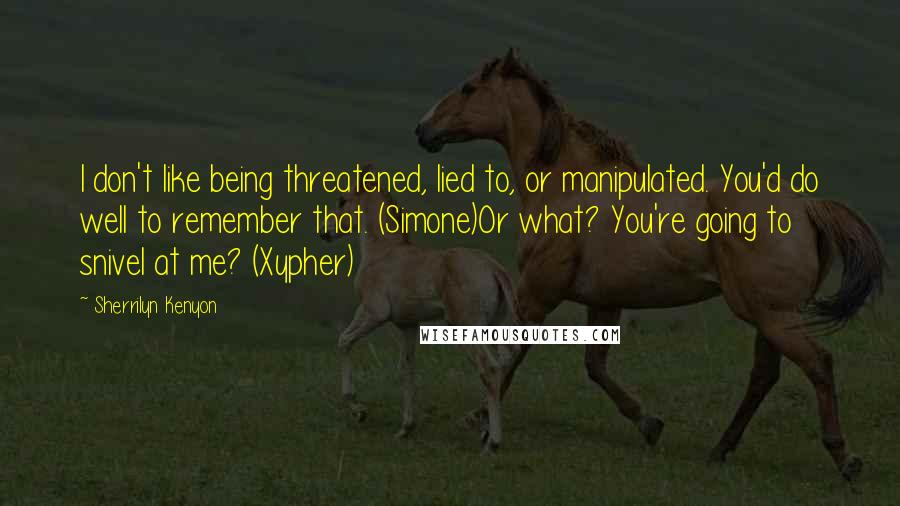 Sherrilyn Kenyon Quotes: I don't like being threatened, lied to, or manipulated. You'd do well to remember that. (Simone)Or what? You're going to snivel at me? (Xypher)