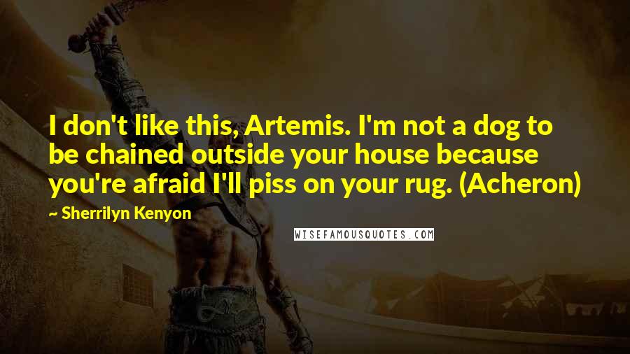 Sherrilyn Kenyon Quotes: I don't like this, Artemis. I'm not a dog to be chained outside your house because you're afraid I'll piss on your rug. (Acheron)