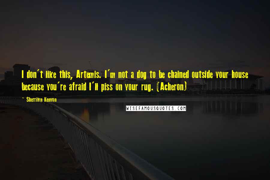 Sherrilyn Kenyon Quotes: I don't like this, Artemis. I'm not a dog to be chained outside your house because you're afraid I'll piss on your rug. (Acheron)