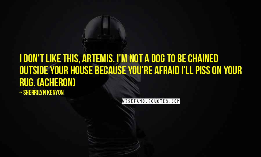 Sherrilyn Kenyon Quotes: I don't like this, Artemis. I'm not a dog to be chained outside your house because you're afraid I'll piss on your rug. (Acheron)