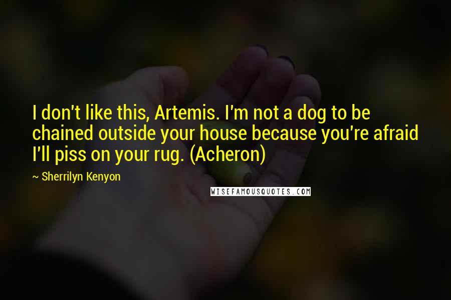 Sherrilyn Kenyon Quotes: I don't like this, Artemis. I'm not a dog to be chained outside your house because you're afraid I'll piss on your rug. (Acheron)