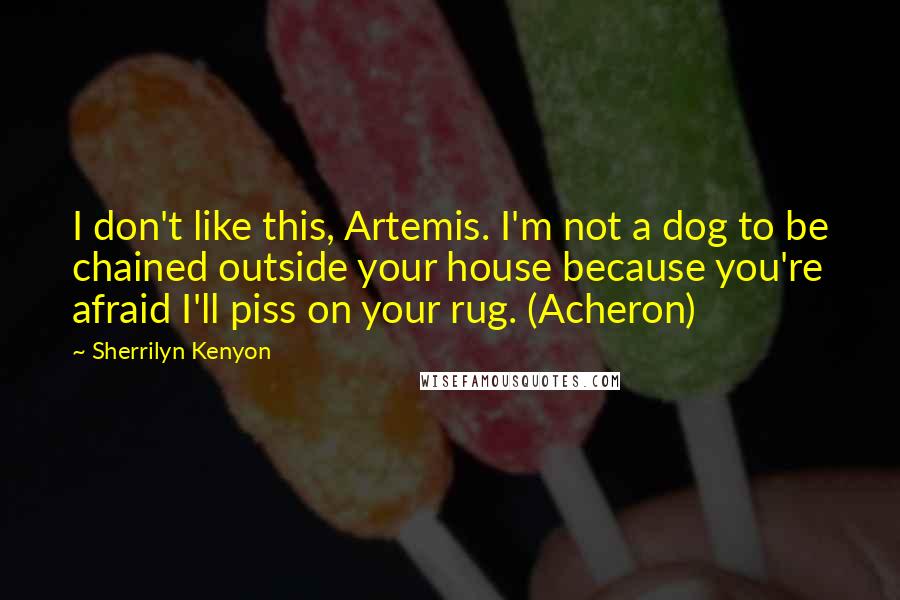 Sherrilyn Kenyon Quotes: I don't like this, Artemis. I'm not a dog to be chained outside your house because you're afraid I'll piss on your rug. (Acheron)