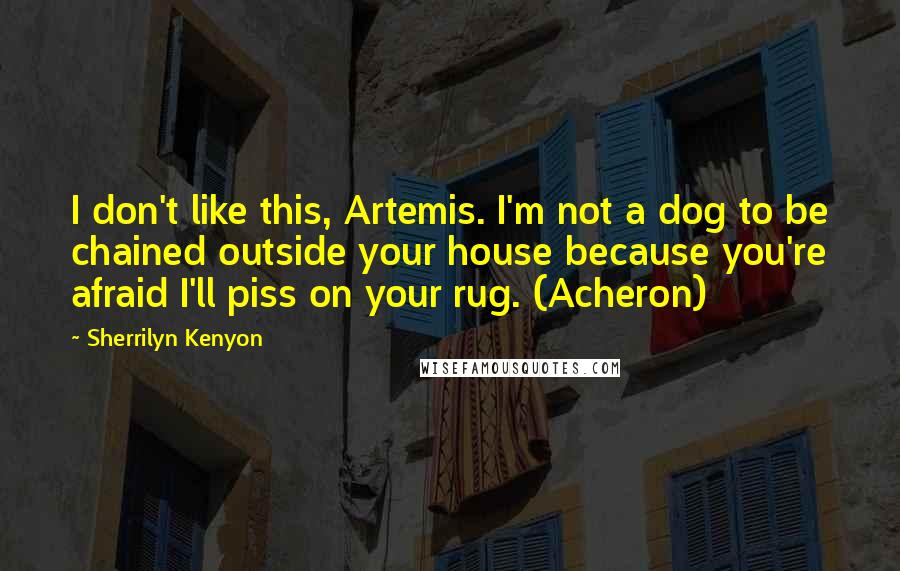 Sherrilyn Kenyon Quotes: I don't like this, Artemis. I'm not a dog to be chained outside your house because you're afraid I'll piss on your rug. (Acheron)