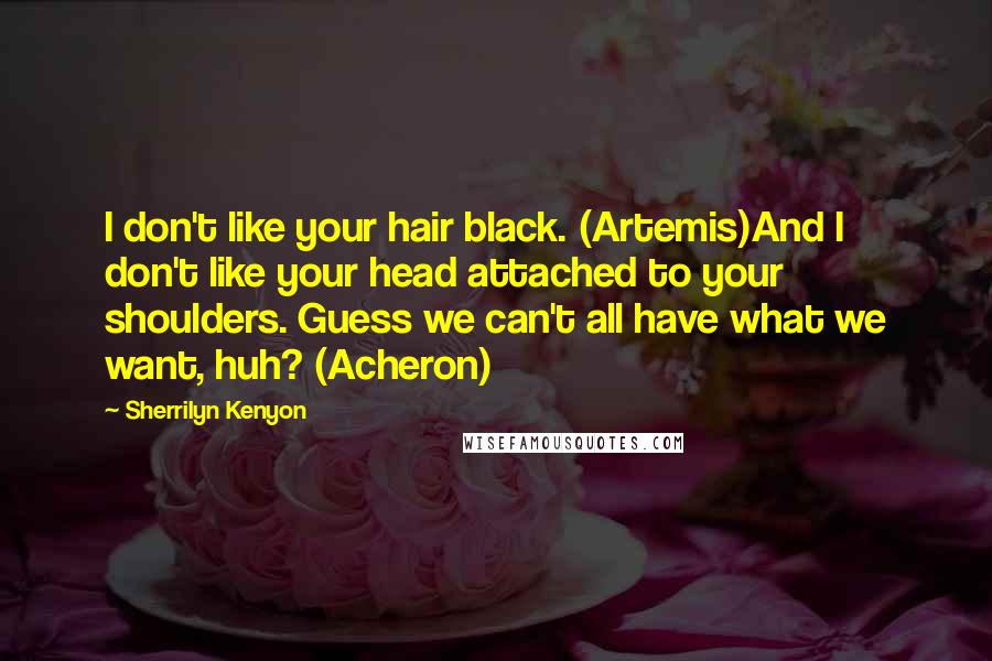 Sherrilyn Kenyon Quotes: I don't like your hair black. (Artemis)And I don't like your head attached to your shoulders. Guess we can't all have what we want, huh? (Acheron)