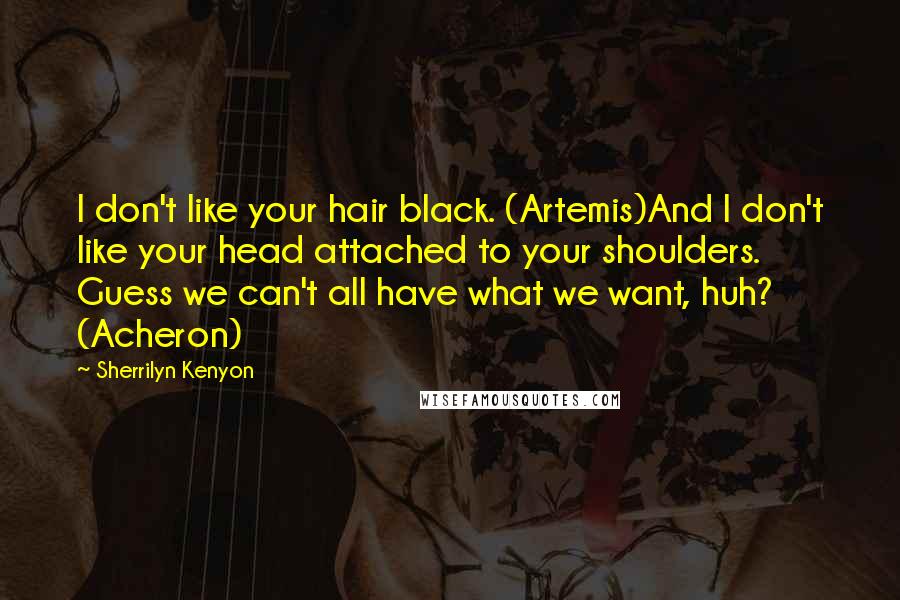 Sherrilyn Kenyon Quotes: I don't like your hair black. (Artemis)And I don't like your head attached to your shoulders. Guess we can't all have what we want, huh? (Acheron)