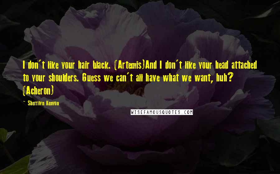 Sherrilyn Kenyon Quotes: I don't like your hair black. (Artemis)And I don't like your head attached to your shoulders. Guess we can't all have what we want, huh? (Acheron)