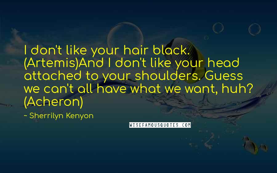 Sherrilyn Kenyon Quotes: I don't like your hair black. (Artemis)And I don't like your head attached to your shoulders. Guess we can't all have what we want, huh? (Acheron)