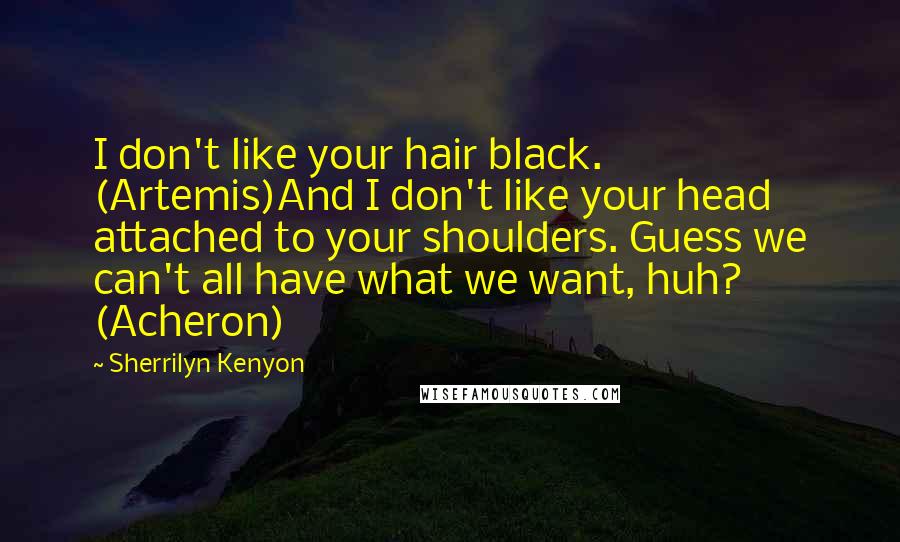 Sherrilyn Kenyon Quotes: I don't like your hair black. (Artemis)And I don't like your head attached to your shoulders. Guess we can't all have what we want, huh? (Acheron)