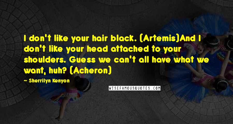 Sherrilyn Kenyon Quotes: I don't like your hair black. (Artemis)And I don't like your head attached to your shoulders. Guess we can't all have what we want, huh? (Acheron)