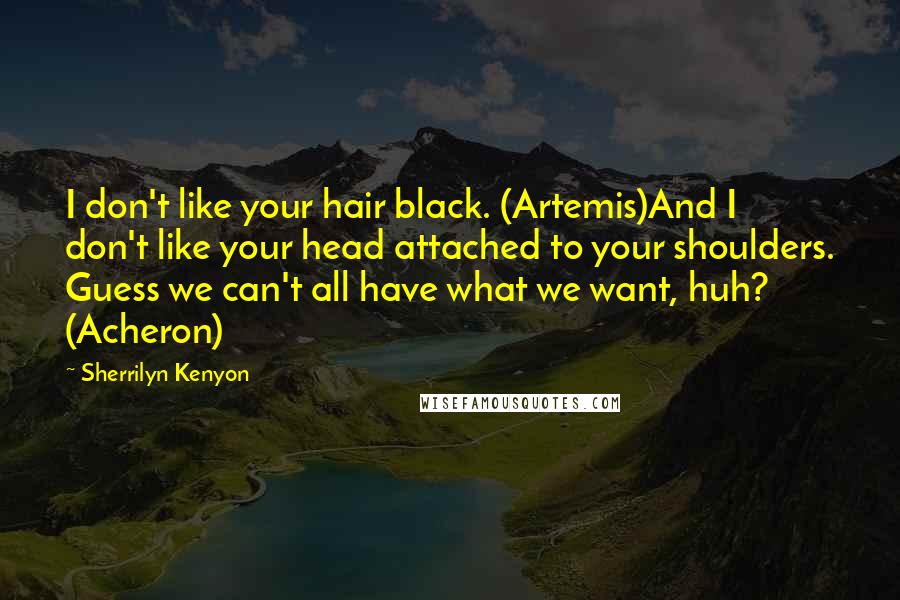 Sherrilyn Kenyon Quotes: I don't like your hair black. (Artemis)And I don't like your head attached to your shoulders. Guess we can't all have what we want, huh? (Acheron)